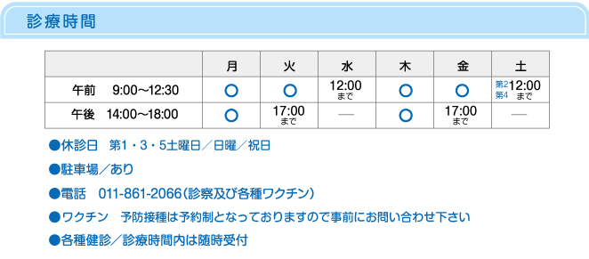 診療時間　月・火・木・金／午前9時〜12時半　午後2時〜6時　水・土／午前9時〜12時半　日・祝日休診／駐車場あり　電話011-861-2066　ワクチン／診療時間内は随時受付け　各種検診／診療時間内は随時受付け